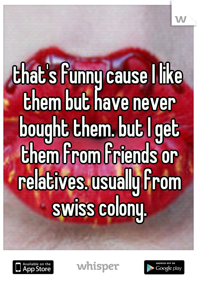 that's funny cause I like them but have never bought them. but I get them from friends or relatives. usually from swiss colony.