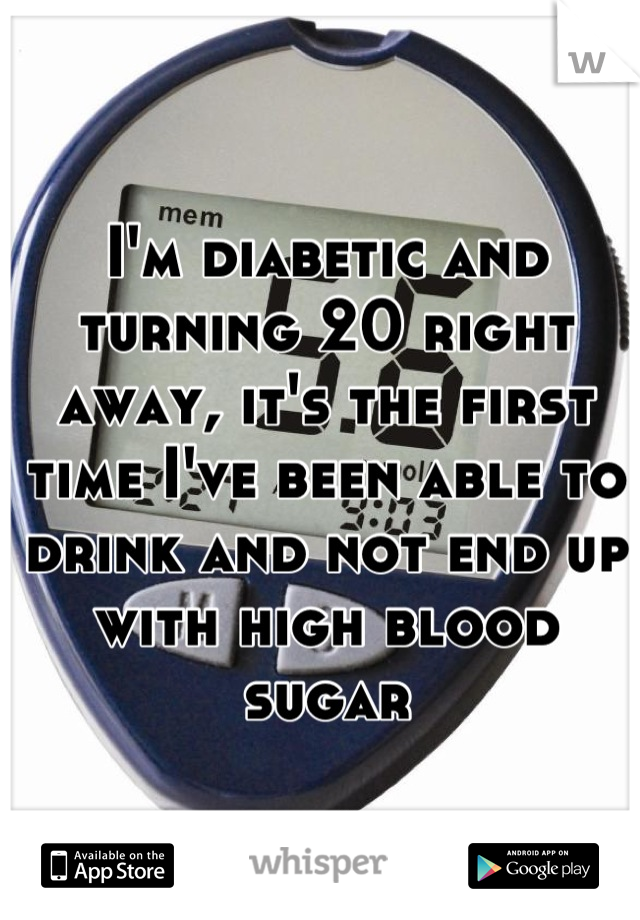 I'm diabetic and turning 20 right away, it's the first time I've been able to drink and not end up with high blood sugar