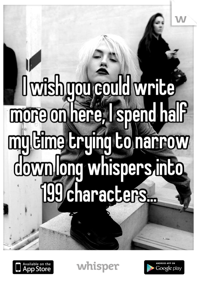 I wish you could write more on here, I spend half my time trying to narrow down long whispers into 199 characters...