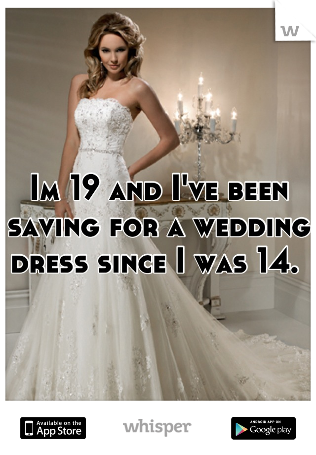 Im 19 and I've been saving for a wedding dress since I was 14. 