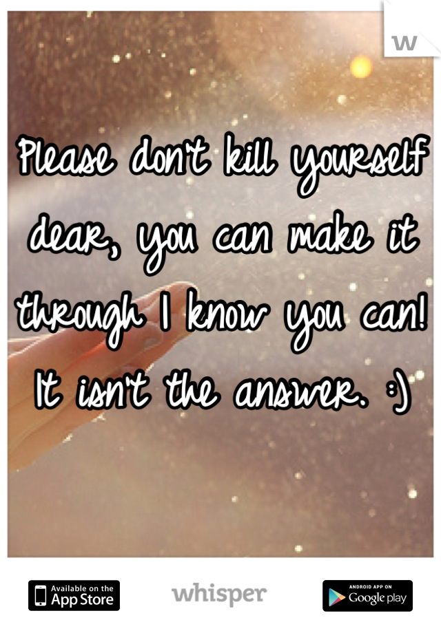 Please don't kill yourself dear, you can make it through I know you can! It isn't the answer. :)