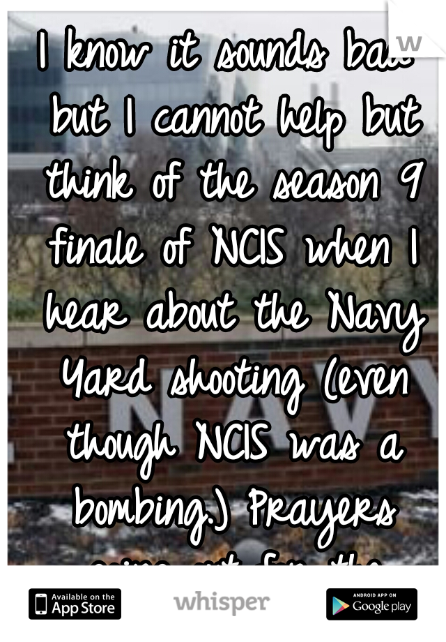 I know it sounds bad but I cannot help but think of the season 9 finale of NCIS when I hear about the Navy Yard shooting (even though NCIS was a bombing.) Prayers going out for the families