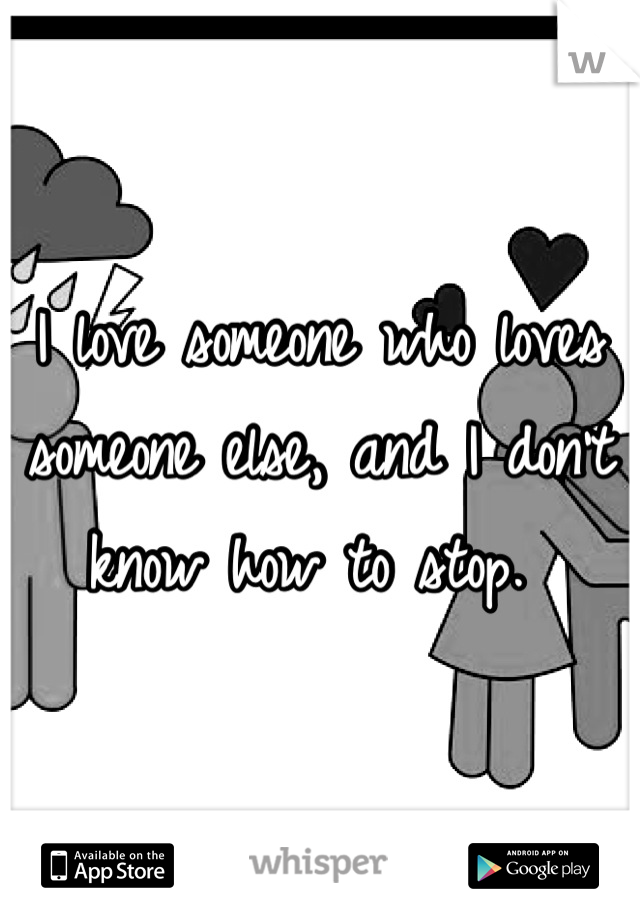 I love someone who loves someone else, and I don't know how to stop. 