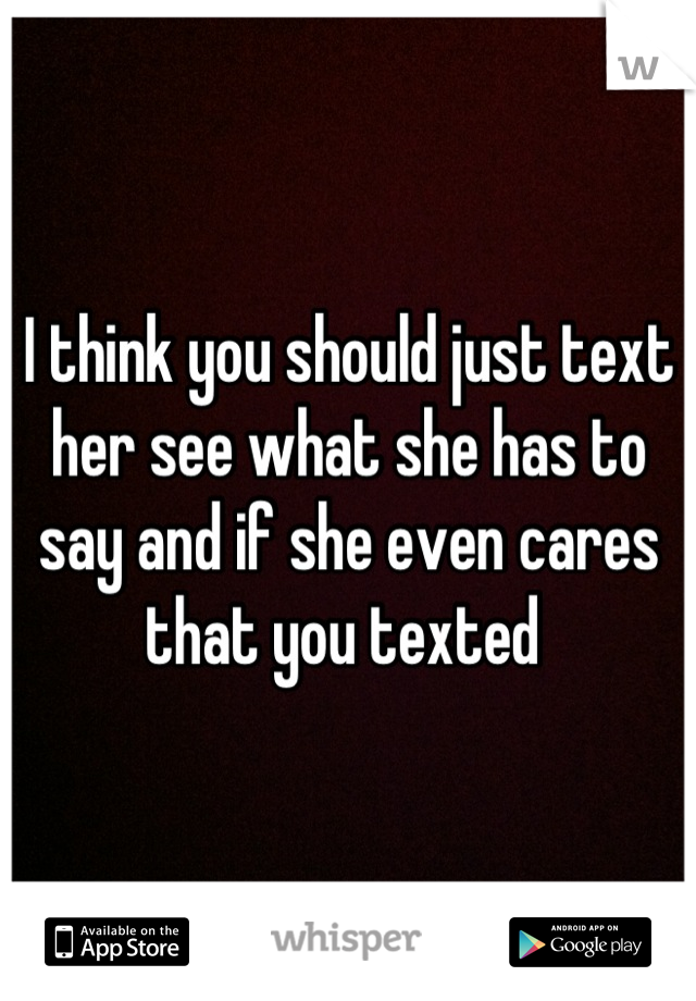 I think you should just text her see what she has to say and if she even cares that you texted 