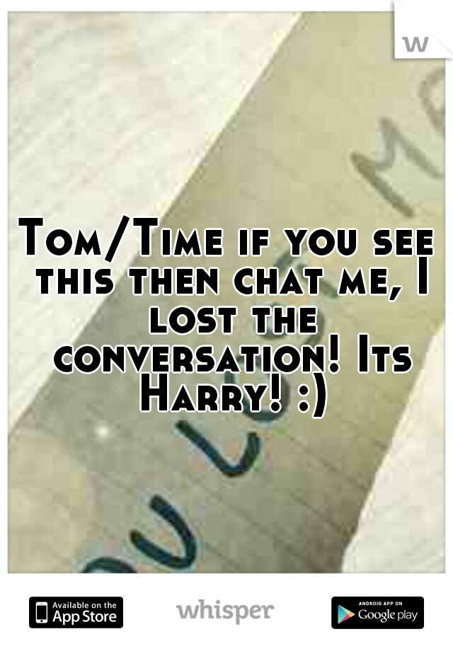 Tom/Time if you see this then chat me, I lost the conversation! Its Harry! :)