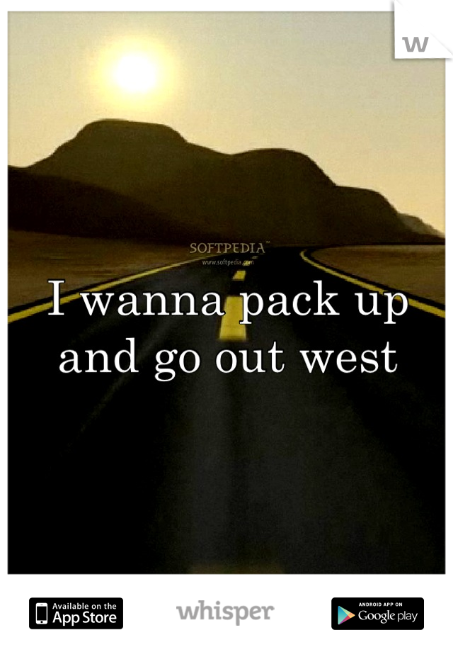 I wanna pack up and go out west