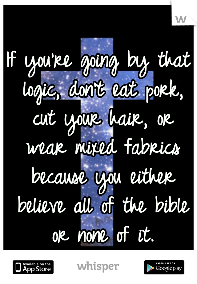 If you're going by that logic, don't eat pork, cut your hair, or wear mixed fabrics because you either believe all of the bible or none of it.