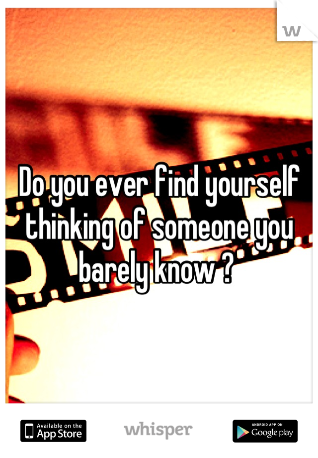 Do you ever find yourself thinking of someone you barely know ? 