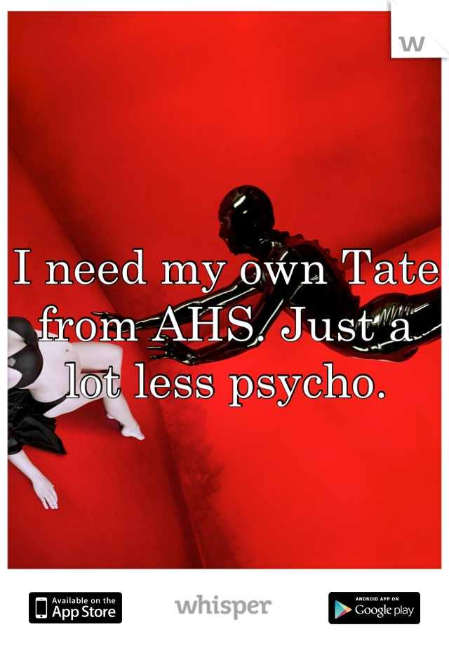 I need my own Tate from AHS. Just a lot less psycho.