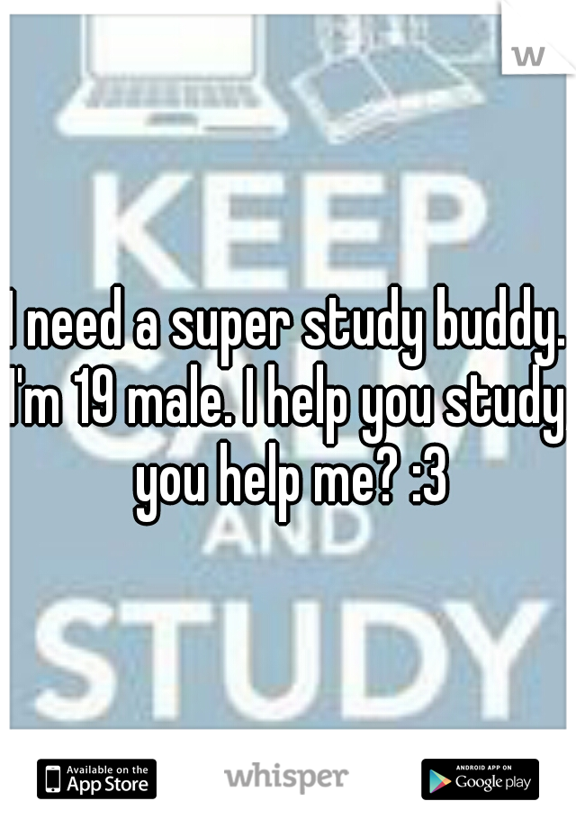 I need a super study buddy. I'm 19 male. I help you study, you help me? :3