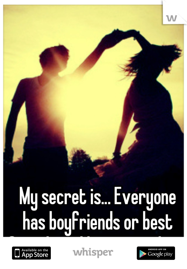 My secret is... Everyone has boyfriends or best friends and here I am alone. 