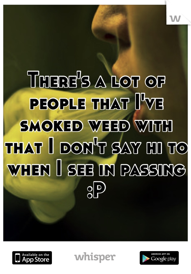 There's a lot of people that I've smoked weed with that I don't say hi to when I see in passing :P