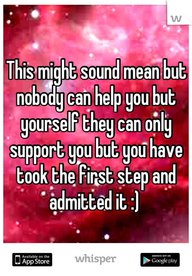 This might sound mean but nobody can help you but yourself they can only support you but you have took the first step and admitted it :) 