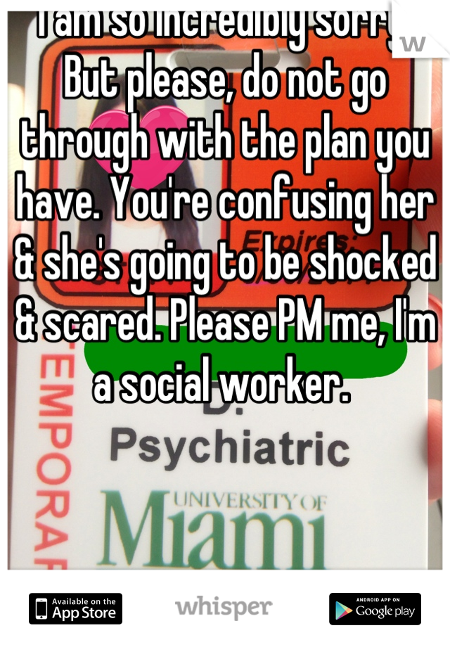 I am so incredibly sorry. But please, do not go through with the plan you have. You're confusing her & she's going to be shocked & scared. Please PM me, I'm a social worker. 