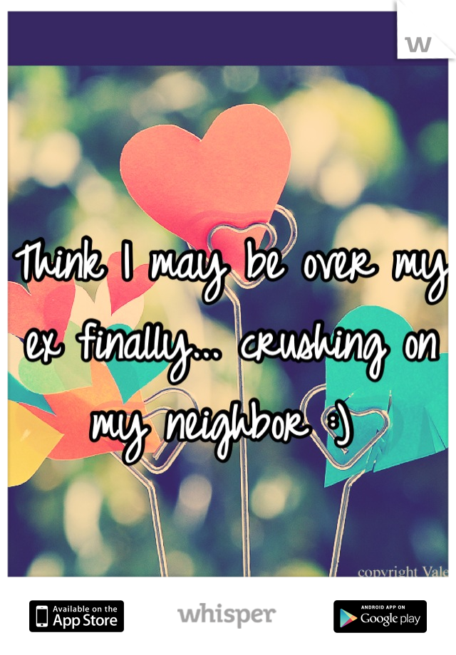 Think I may be over my ex finally... crushing on my neighbor :) 