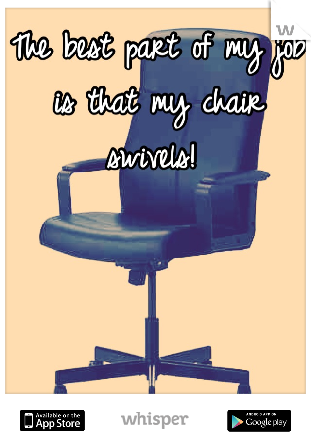 The best part of my job is that my chair swivels! 