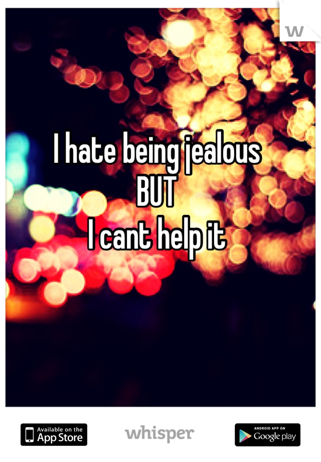 I hate being jealous 
BUT
I cant help it