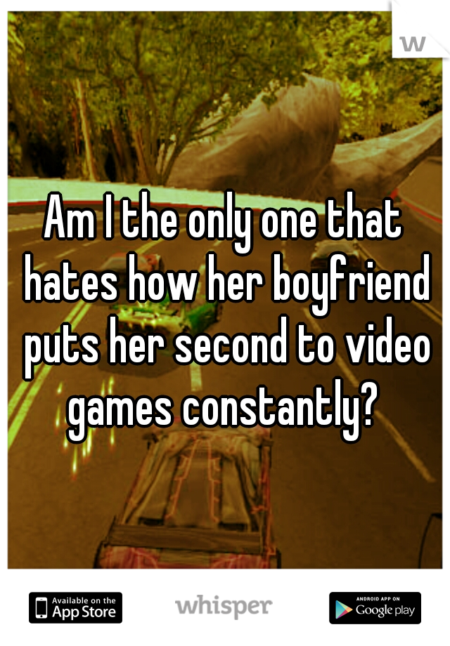 Am I the only one that hates how her boyfriend puts her second to video games constantly? 