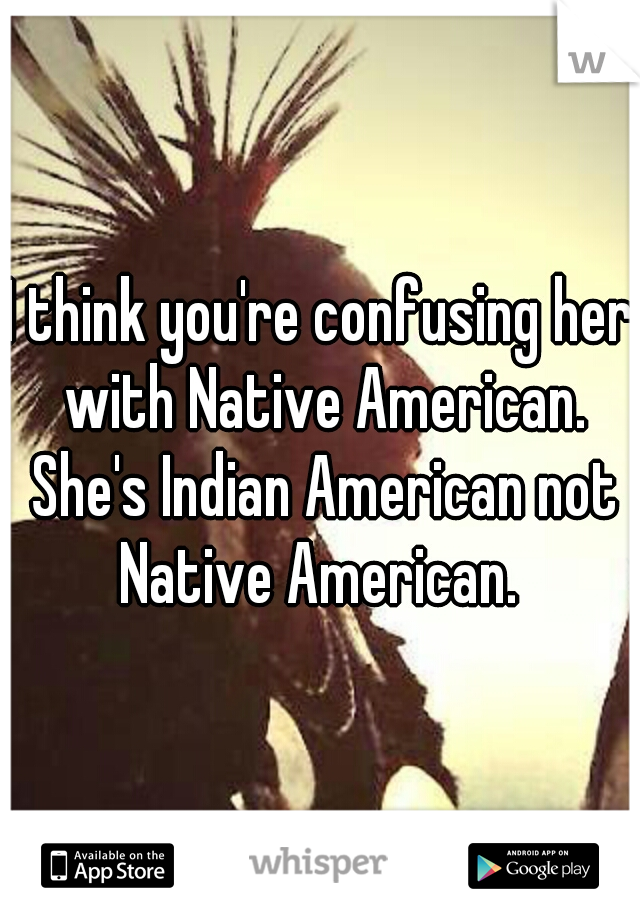 I think you're confusing her with Native American. She's Indian American not Native American. 