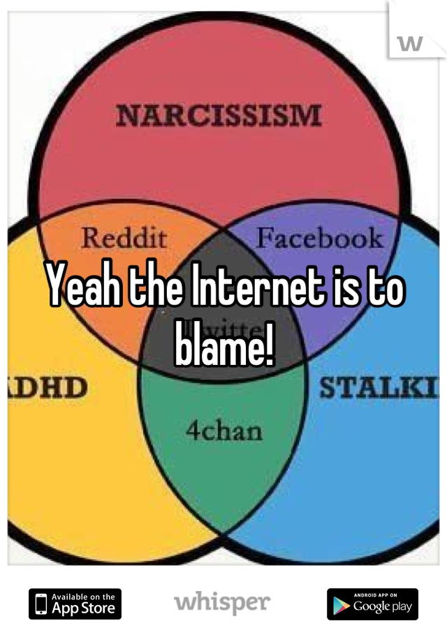 Yeah the Internet is to blame!