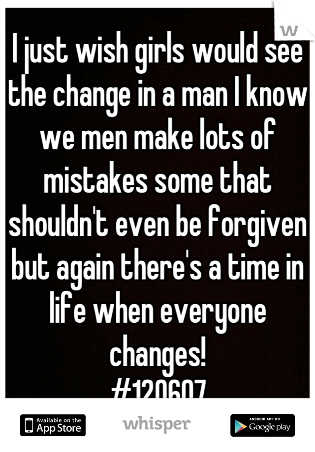 I just wish girls would see the change in a man I know we men make lots of mistakes some that shouldn't even be forgiven but again there's a time in life when everyone changes! 
#120607
