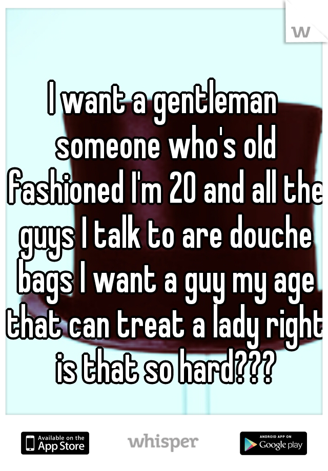 I want a gentleman someone who's old fashioned I'm 20 and all the guys I talk to are douche bags I want a guy my age that can treat a lady right is that so hard???