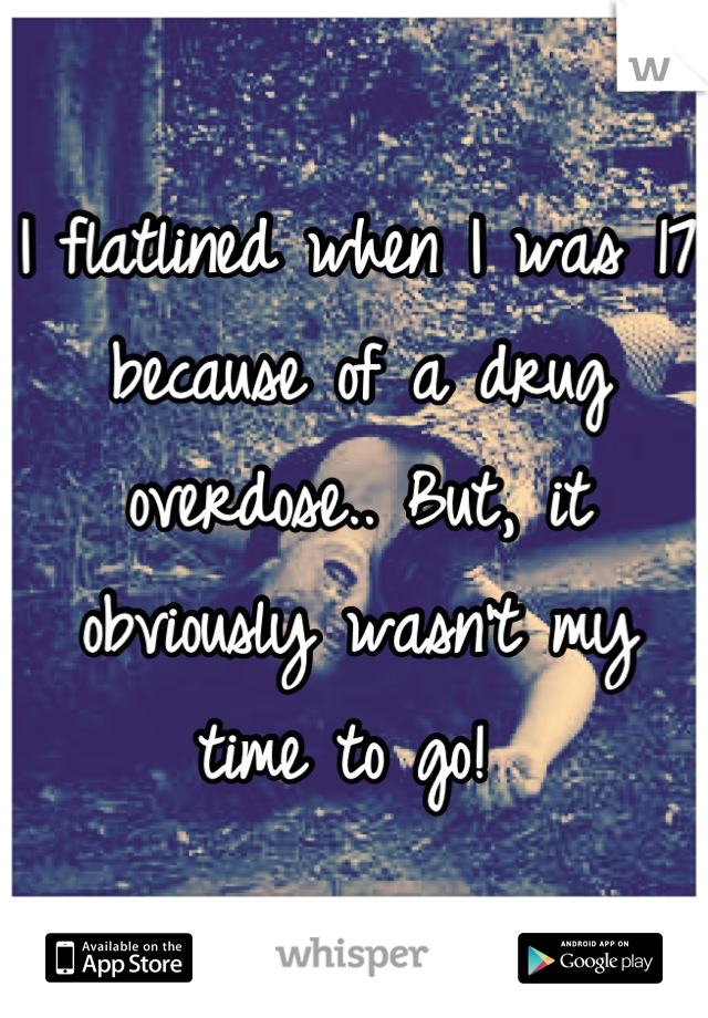 I flatlined when I was 17 because of a drug overdose.. But, it obviously wasn't my time to go! 