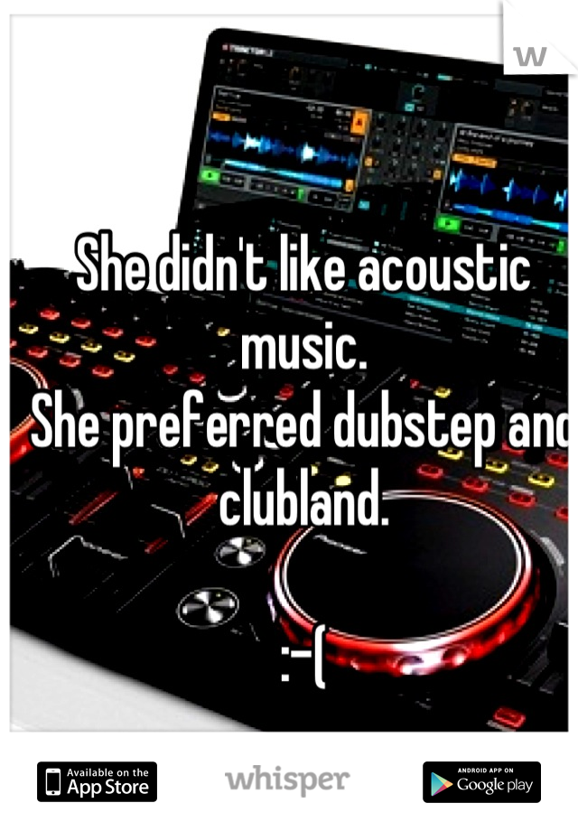 She didn't like acoustic music.
She preferred dubstep and clubland. 

:-(