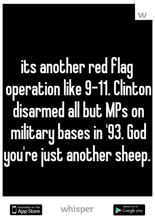 its another red flag operation like 9-11. Clinton disarmed all but MPs on military bases in '93. God you're just another sheep. 