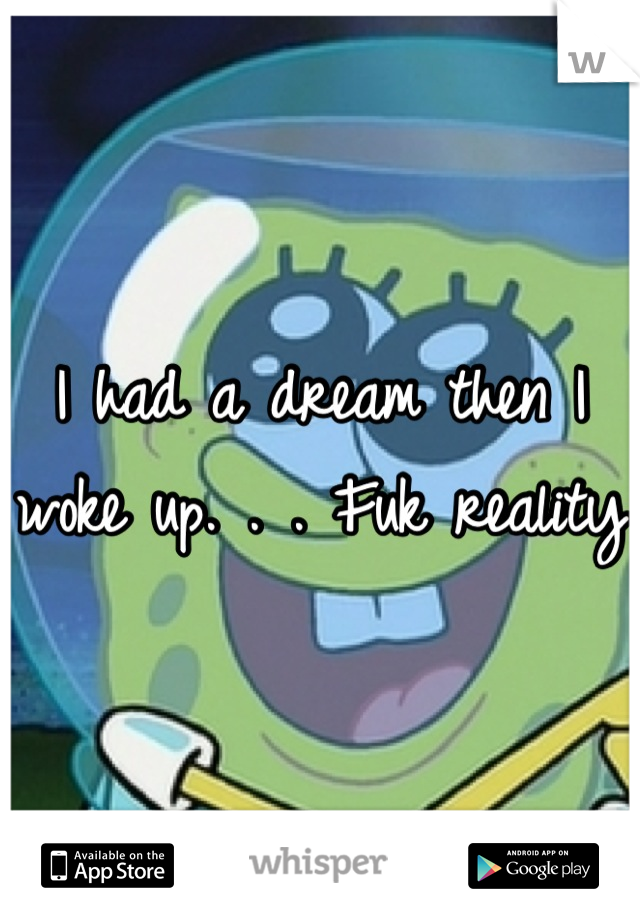 I had a dream then I woke up. . . Fuk reality 
