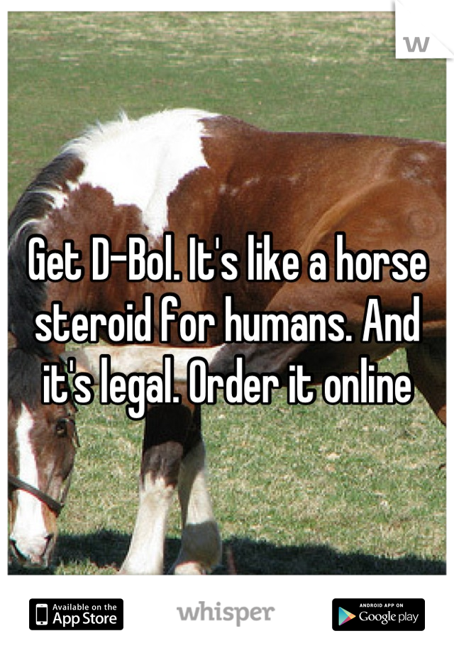 Get D-Bol. It's like a horse steroid for humans. And it's legal. Order it online