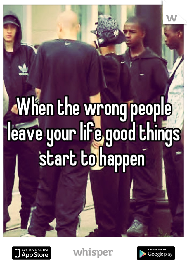 When the wrong people leave your life good things start to happen 