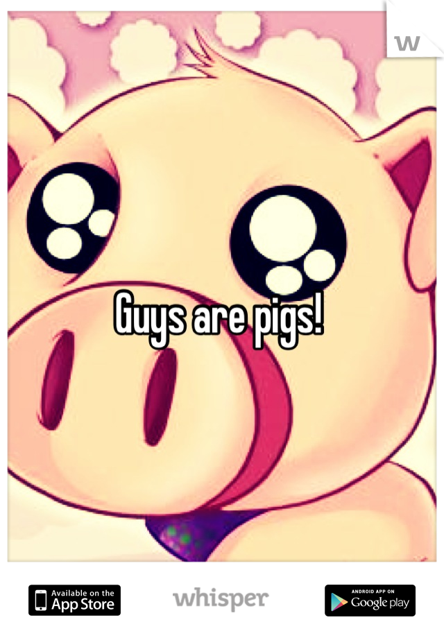 Guys are pigs! 