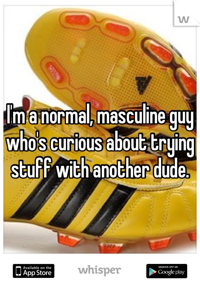 I'm a normal, masculine guy who's curious about trying stuff with another dude.