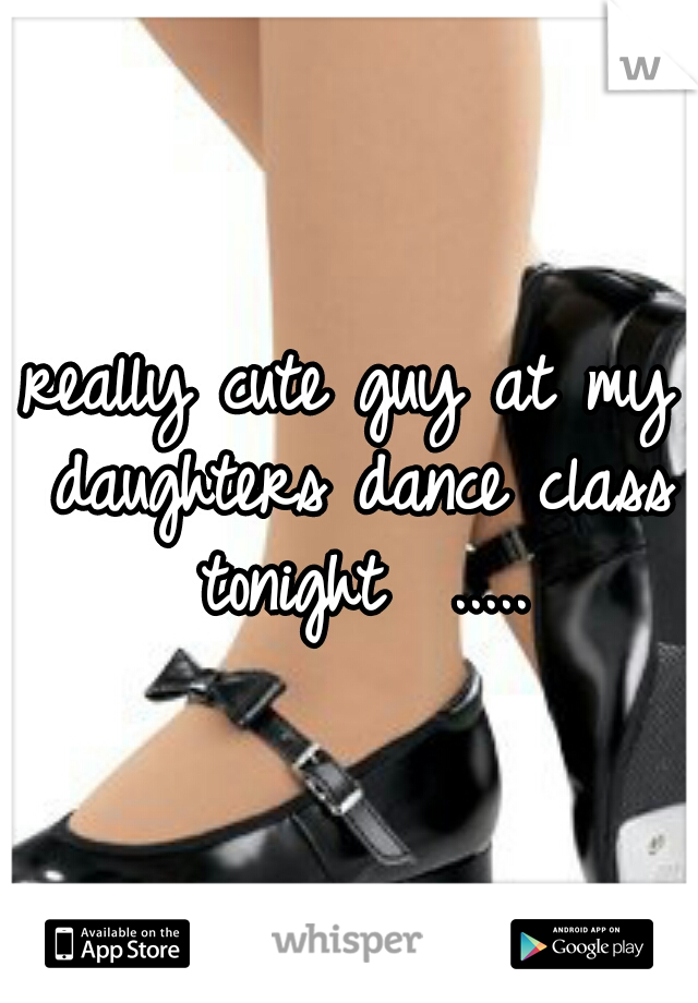 really cute guy at my daughters dance class tonight  .....
