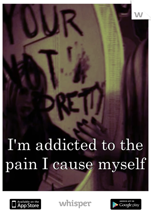 I'm addicted to the pain I cause myself