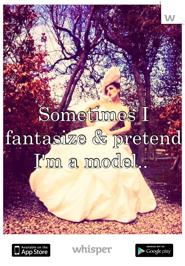 Sometimes I fantasize & pretend I'm a model.. 