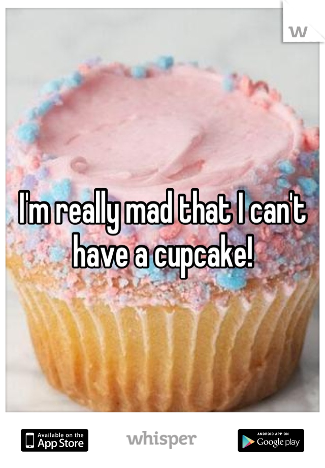 I'm really mad that I can't have a cupcake!