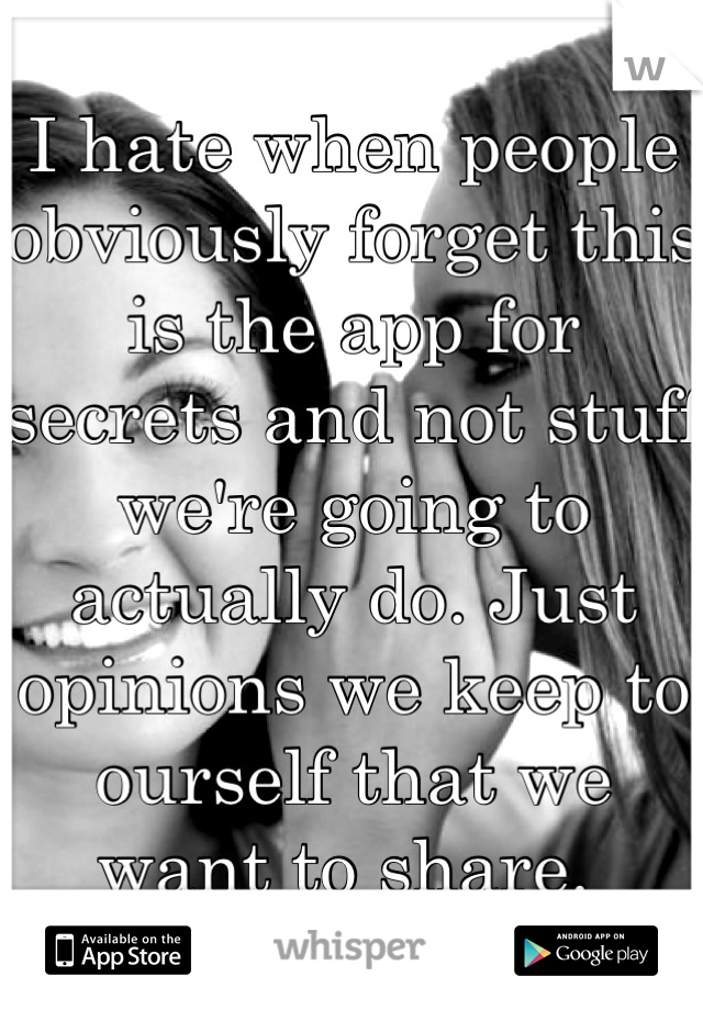 I hate when people obviously forget this is the app for secrets and not stuff we're going to actually do. Just opinions we keep to ourself that we want to share. 
