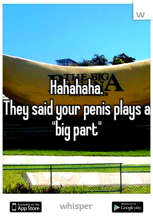 Hahahaha. 
They said your penis plays a "big part"
