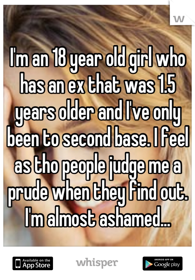 I'm an 18 year old girl who has an ex that was 1.5 years older and I've only been to second base. I feel as tho people judge me a prude when they find out. I'm almost ashamed...
