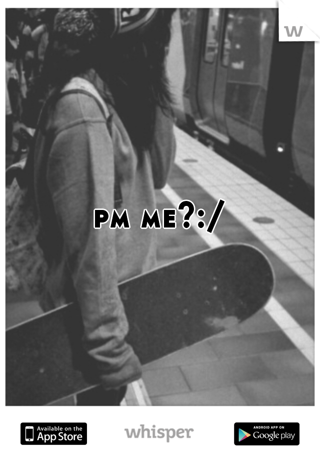pm me?:/