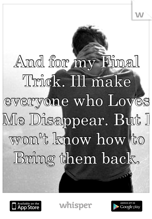 And for my Final Trick. Ill make everyone who Loves Me Disappear. But I won't know how to Bring them back.