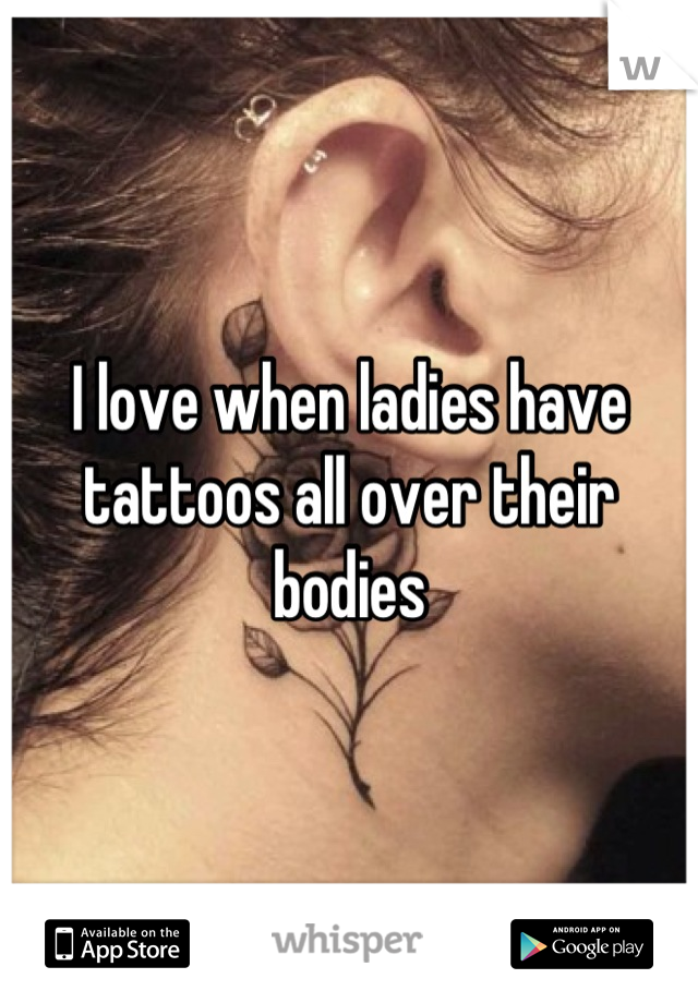 I love when ladies have tattoos all over their bodies