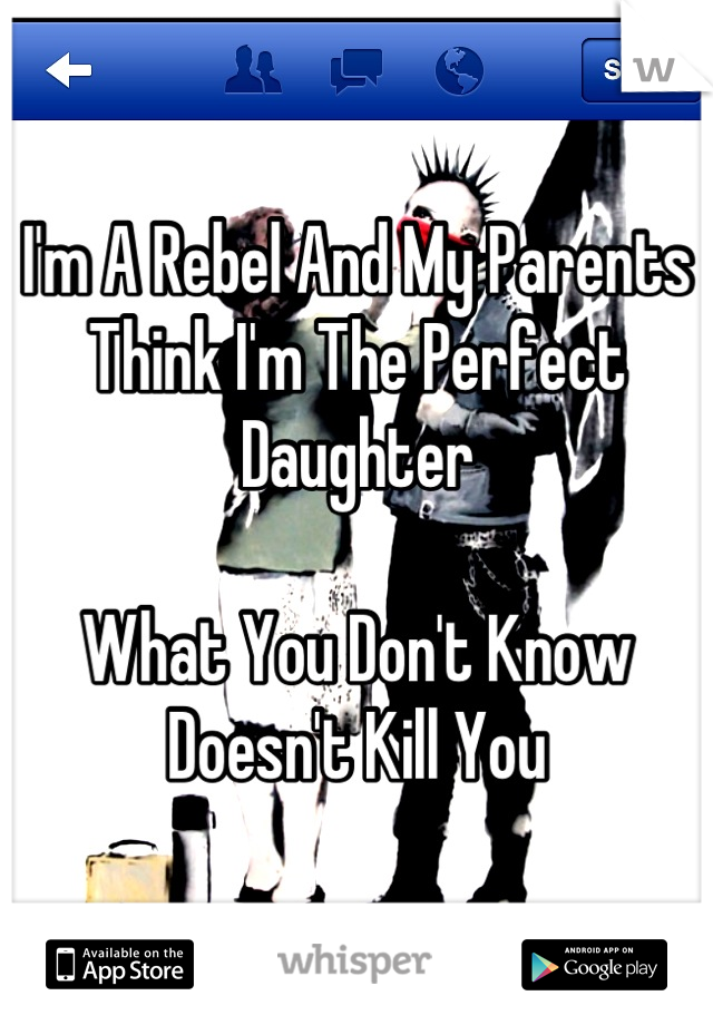 I'm A Rebel And My Parents Think I'm The Perfect Daughter 

What You Don't Know Doesn't Kill You