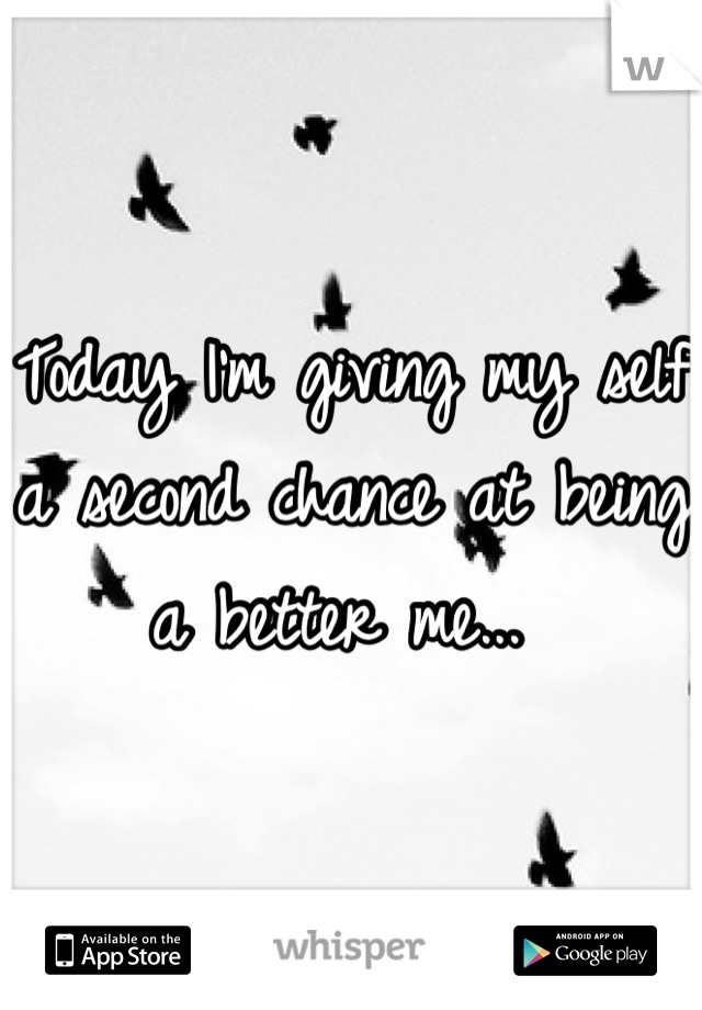 Today I'm giving my self a second chance at being a better me... 