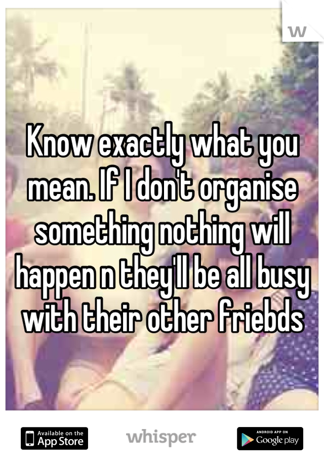 Know exactly what you mean. If I don't organise something nothing will happen n they'll be all busy with their other friebds