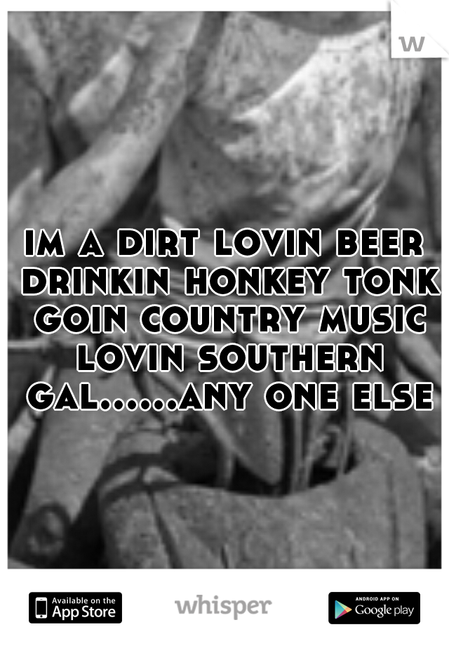 im a dirt lovin beer drinkin honkey tonk goin country music lovin southern gal......any one else