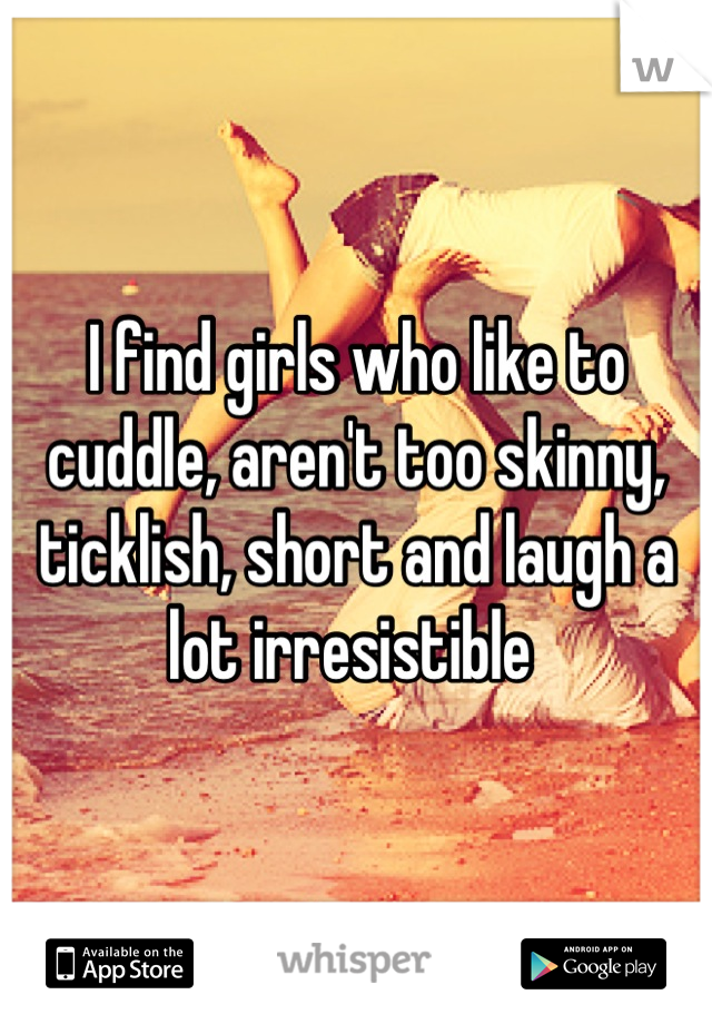 I find girls who like to cuddle, aren't too skinny, ticklish, short and laugh a lot irresistible 