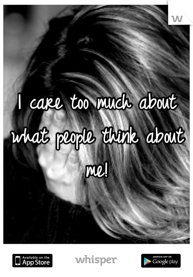I care too much about what people think about me!
